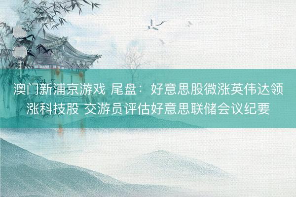 澳门新浦京游戏 尾盘：好意思股微涨英伟达领涨科技股 交游员评估好意思联储会议纪要