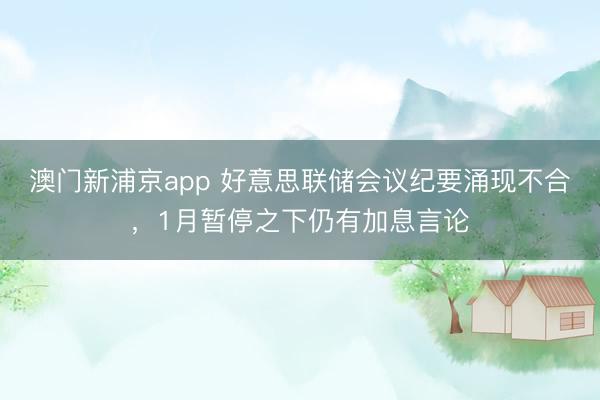 澳门新浦京app 好意思联储会议纪要涌现不合，1月暂停之下仍有加息言论