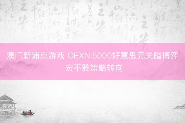 澳门新浦京游戏 OEXN:5000好意思元关隘博弈 宏不雅策略转向