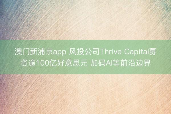 澳门新浦京app 风投公司Thrive Capital募资逾100亿好意思元 加码AI等前沿边界