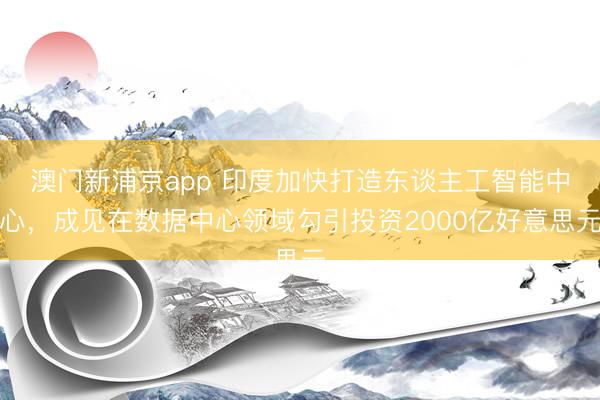 澳门新浦京app 印度加快打造东谈主工智能中心，成见在数据中心领域勾引投资2000亿好意思元