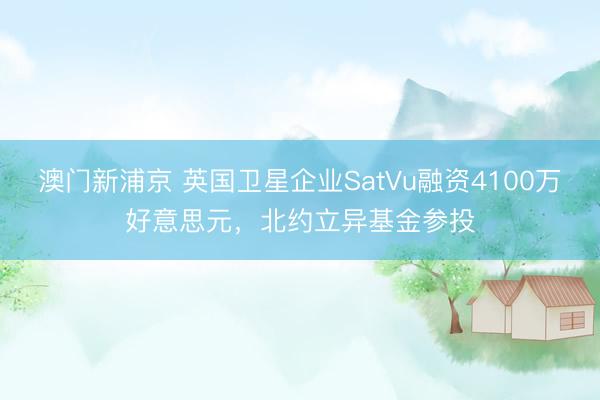 澳门新浦京 英国卫星企业SatVu融资4100万好意思元，北约立异基金参投