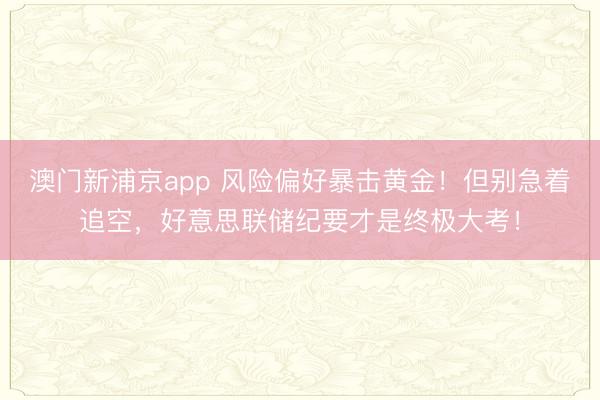 澳门新浦京app 风险偏好暴击黄金！但别急着追空，好意思联储纪要才是终极大考！