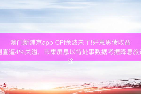 澳门新浦京app CPI余波未了!好意思债收益刚直逼4%关隘，市集屏息以待处事数据考据降息旅途