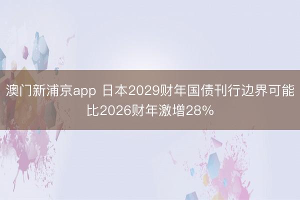 澳门新浦京app 日本2029财年国债刊行边界可能比2026财年激增28%