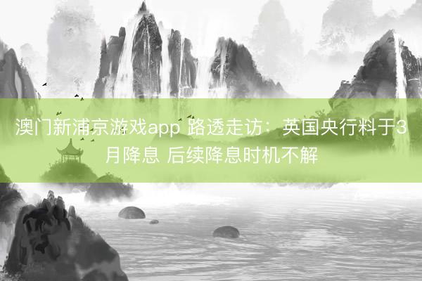澳门新浦京游戏app 路透走访：英国央行料于3月降息 后续降息时机不解