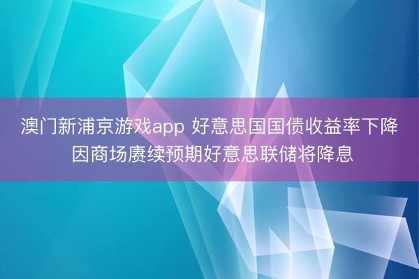 澳门新浦京游戏app 好意思国国债收益率下降 因商场赓续预期好意思联储将降息