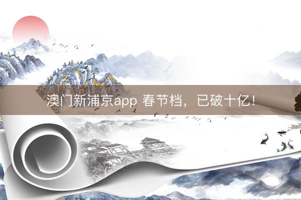 澳门新浦京app 春节档，已破十亿！