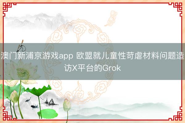 澳门新浦京游戏app 欧盟就儿童性苛虐材料问题造访X平台的Grok
