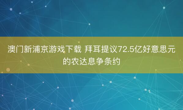 澳门新浦京游戏下载 拜耳提议72.5亿好意思元的农达息争条约