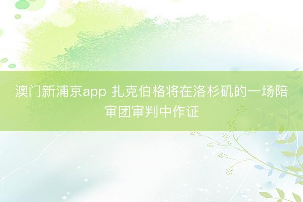 澳门新浦京app 扎克伯格将在洛杉矶的一场陪审团审判中作证