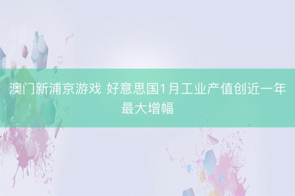 澳门新浦京游戏 好意思国1月工业产值创近一年最大增幅