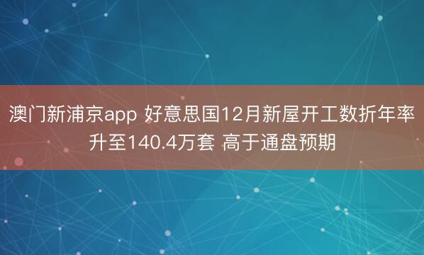 澳门新浦京app 好意思国12月新屋开工数折年率升至140.4万套 高于通盘预期