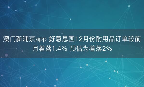 澳门新浦京app 好意思国12月份耐用品订单较前月着落1.4% 预估为着落2%