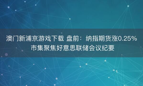 澳门新浦京游戏下载 盘前：纳指期货涨0.25% 市集聚焦好意思联储会议纪要