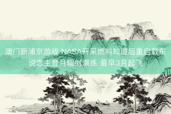 澳门新浦京游戏 NASA开采燃料知道后重启载东说念主登月辐射演练 最早3月起飞