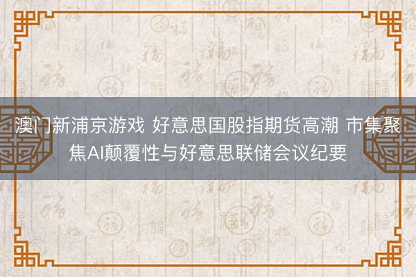 澳门新浦京游戏 好意思国股指期货高潮 市集聚焦AI颠覆性与好意思联储会议纪要