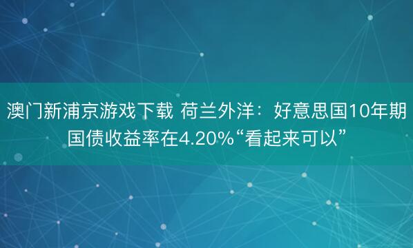 澳门新浦京游戏下载 荷兰外洋：好意思国10年期国债收益率在4.20%“看起来可以”