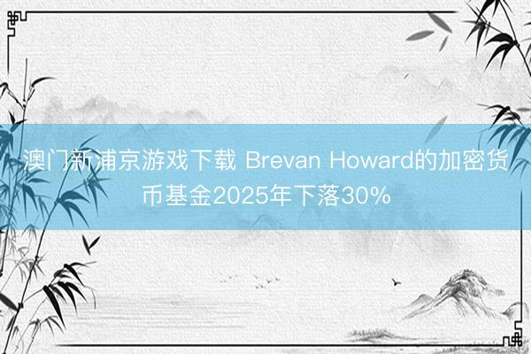 澳门新浦京游戏下载 Brevan Howard的加密货币基金2025年下落30%