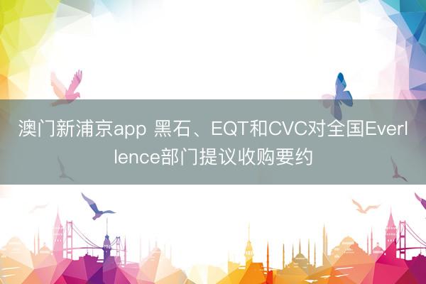澳门新浦京app 黑石、EQT和CVC对全国Everllence部门提议收购要约