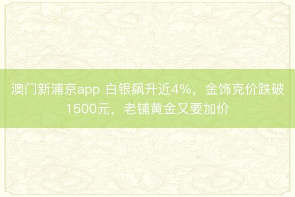 澳门新浦京app 白银飙升近4%，金饰克价跌破1500元，老铺黄金又要加价