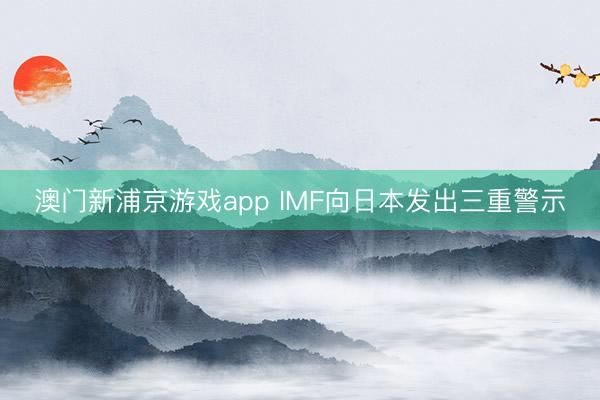 澳门新浦京游戏app IMF向日本发出三重警示