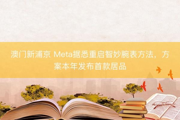 澳门新浦京 Meta据悉重启智妙腕表方法，方案本年发布首款居品