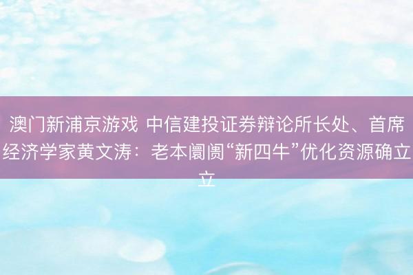 澳门新浦京游戏 中信建投证券辩论所长处、首席经济学家黄文涛：老本阛阓“新四牛”优化资源确立