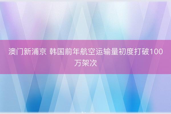澳门新浦京 韩国前年航空运输量初度打破100万架次