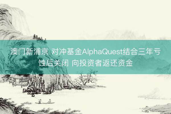澳门新浦京 对冲基金AlphaQuest结合三年亏蚀后关闭 向投资者返还资金