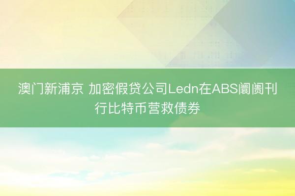 澳门新浦京 加密假贷公司Ledn在ABS阛阓刊行比特币营救债券