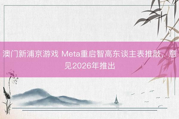 澳门新浦京游戏 Meta重启智高东谈主表推敲,意见2026年推出