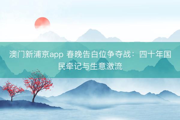 澳门新浦京app 春晚告白位争夺战：四十年国民牵记与生意激流
