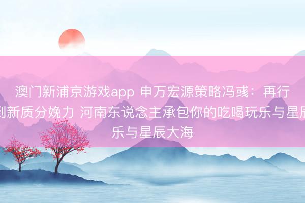澳门新浦京游戏app 申万宏源策略冯彧：再行消费到新质分娩力 河南东说念主承包你的吃喝玩乐与星辰大海