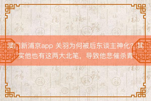 澳门新浦京app 关羽为何被后东谈主神化？其实他也有这两大北笔，导致他悲催杀青