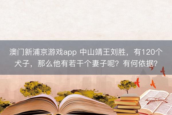 澳门新浦京游戏app 中山靖王刘胜，有120个犬子，那么他有若干个妻子呢？有何依据？