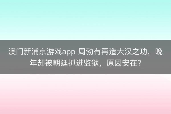 澳门新浦京游戏app 周勃有再造大汉之功，晚年却被朝廷抓进监狱，原因安在？