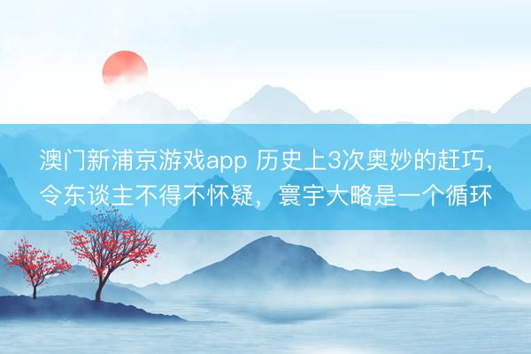 澳门新浦京游戏app 历史上3次奥妙的赶巧，令东谈主不得不怀疑，寰宇大略是一个循环