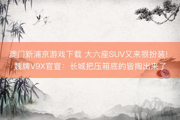 澳门新浦京游戏下载 大六座SUV又来狠扮装! 魏牌V9X官宣：长城把压箱底的皆掏出来了