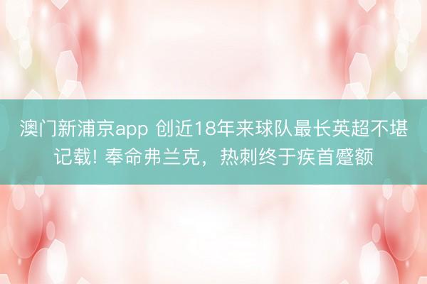 澳门新浦京app 创近18年来球队最长英超不堪记载! 奉命弗兰克,热刺终于疾首蹙额