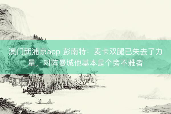 澳门新浦京app 彭南特:麦卡双腿已失去了力量,对阵曼城他基本是个旁不雅者