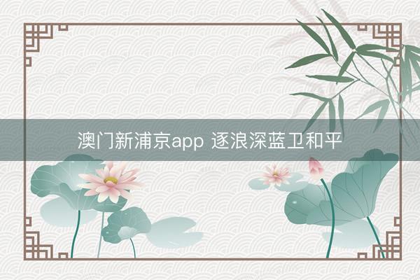 澳门新浦京app 逐浪深蓝卫和平