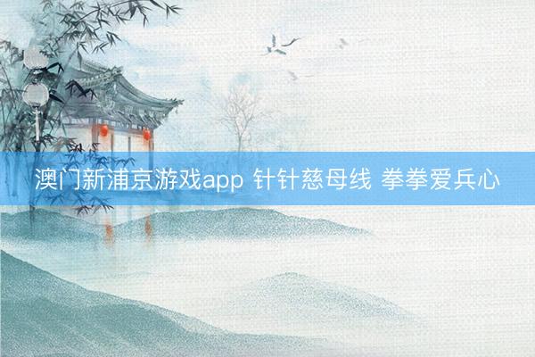 澳门新浦京游戏app 针针慈母线 拳拳爱兵心