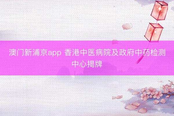 澳门新浦京app 香港中医病院及政府中药检测中心揭牌