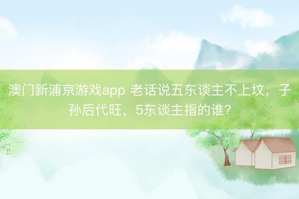 澳门新浦京游戏app 老话说五东谈主不上坟，子孙后代旺，5东谈主指的谁？