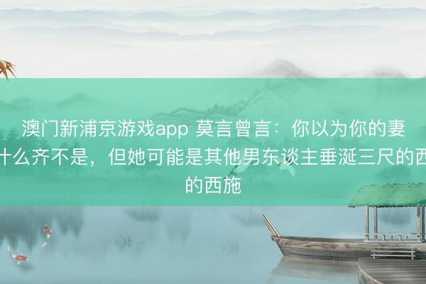 澳门新浦京游戏app 莫言曾言：你以为你的妻子什么齐不是，但她可能是其他男东谈主垂涎三尺的西施
