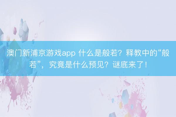 澳门新浦京游戏app 什么是般若?释教中的“般若”,究竟是什么预见?谜底来了!