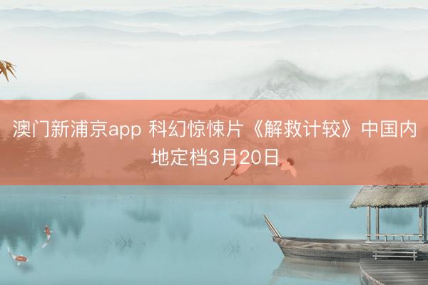 澳门新浦京app 科幻惊悚片《解救计较》中国内地定档3月20日