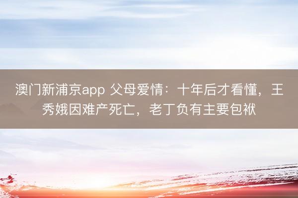 澳门新浦京app 父母爱情：十年后才看懂，王秀娥因难产死亡，老丁负有主要包袱