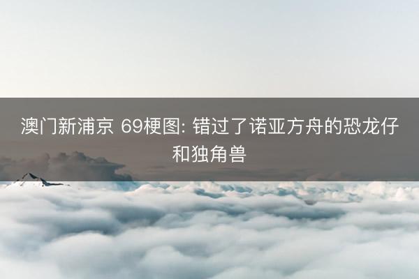 澳门新浦京 69梗图: 错过了诺亚方舟的恐龙仔和独角兽